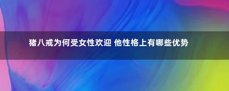 猪八戒为何受女性欢迎 他性格上有哪些优势